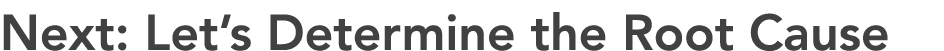 Next: Let’s Determine the Root Cause
