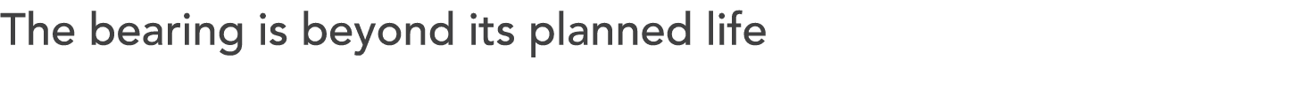 The bearing is beyond its planned life