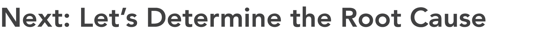 Next: Let’s Determine the Root Cause