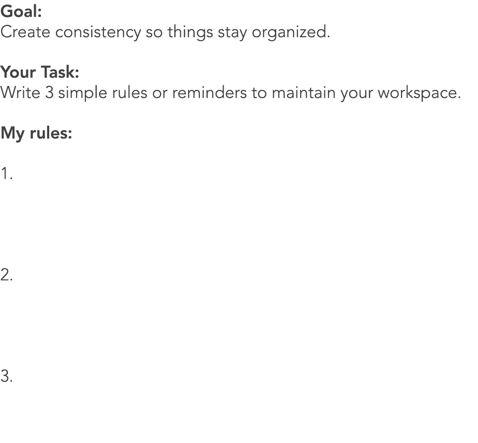 Goal: Create consistency so things stay organized. Your Task: Write 3 simple rules or reminders to maintain your work...
