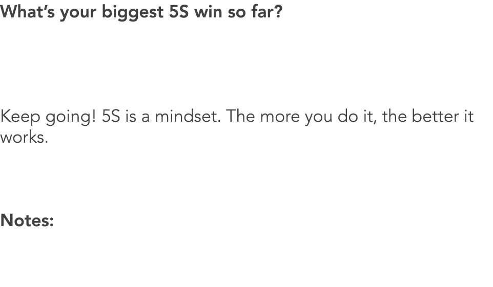 What’s your biggest 5S win so far? Keep going! 5S is a mindset. The more you do it, the better it works. Notes: