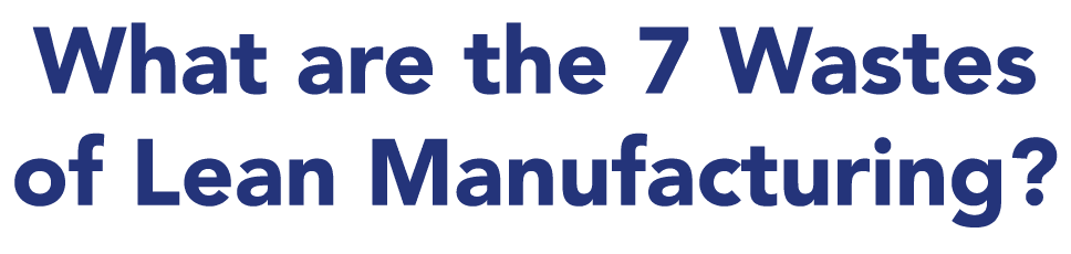 What are the 7 Wastes of Lean Manufacturing?