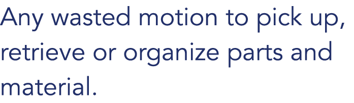 Any wasted motion to pick up, retrieve or organize parts and material. 