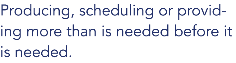 Producing, scheduling or providing more than is needed before it is needed. 