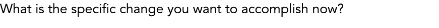What is the specific change you want to accomplish now?