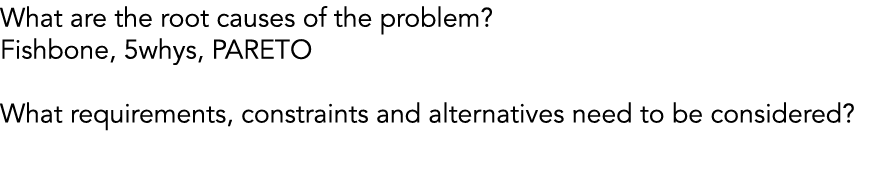 What are the root causes of the problem? Fishbone, 5whys, PARETO What requirements, constraints and alternatives need...