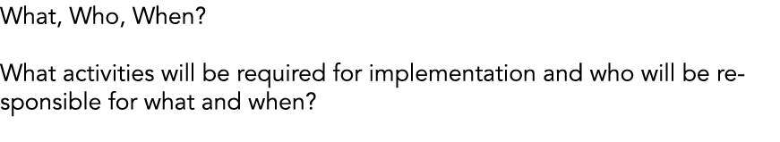 What, Who, When? What activities will be required for implementation and who will be responsible for what and when?