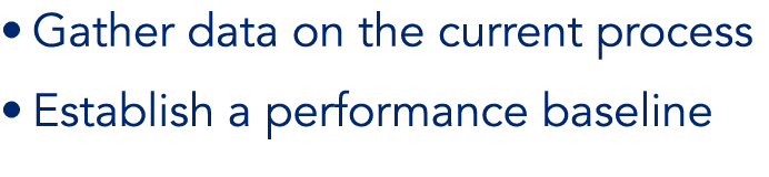 • Gather data on the current process • Establish a performance baseline