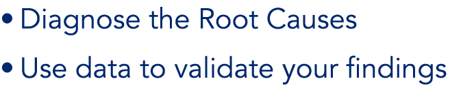 • Diagnose the Root Causes • Use data to validate your findings