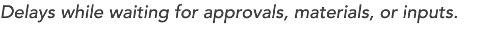 Delays while waiting for approvals, materials, or inputs. 