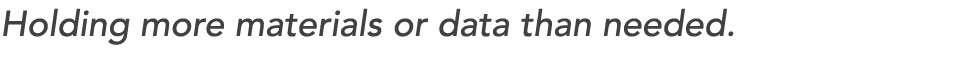 Holding more materials or data than needed. 