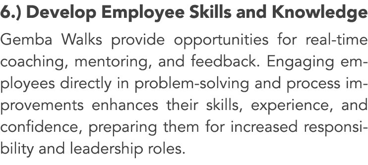 6.) Develop Employee Skills and Knowledge Gemba Walks provide opportunities for real time coaching, mentoring, and fe...