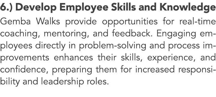 6.) Develop Employee Skills and Knowledge Gemba Walks provide opportunities for real time coaching, mentoring, and fe...