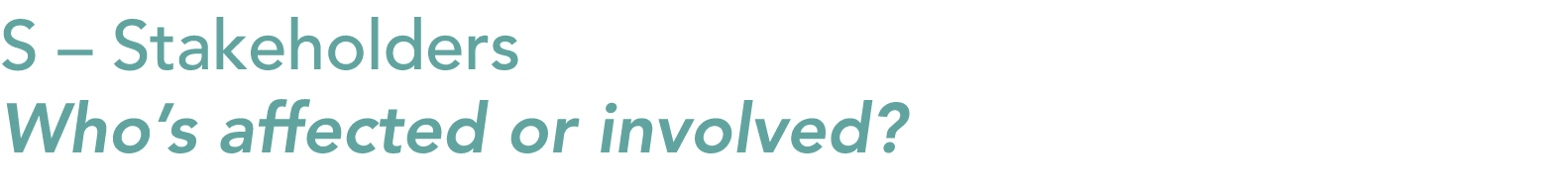 S – Stakeholders Who’s affected or involved?