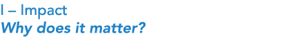 I – Impact Why does it matter?