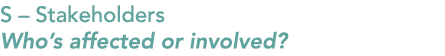 S – Stakeholders Who’s affected or involved?